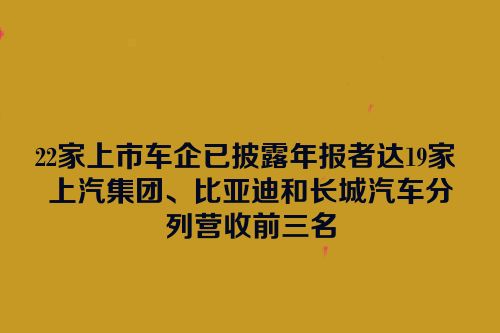 22家上市车企已披露年报者达19家 上汽集团、比亚迪和长城汽车分列营收前三名