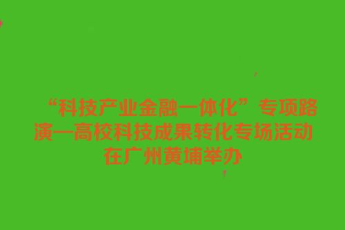 “科技产业金融一体化”专项路演—高校科技成果转化专场活动在广州黄埔举办