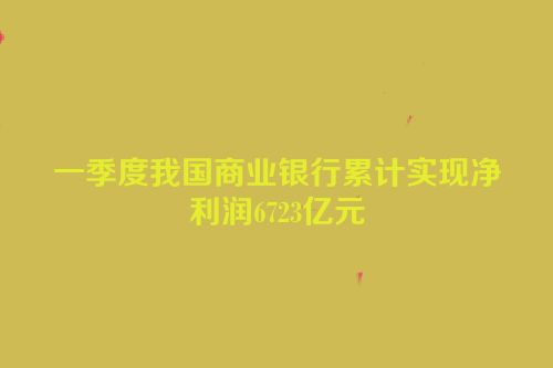 一季度我国商业银行累计实现净利润6723亿元