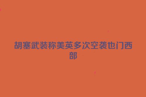 胡塞武装称美英多次空袭也门西部