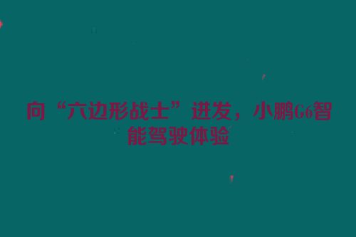 向“六边形战士”进发，小鹏G6智能驾驶体验