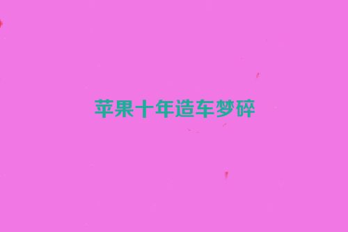 苹果十年造车梦碎