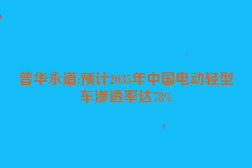 普华永道:预计2035年中国电动轻型车渗透率达78%