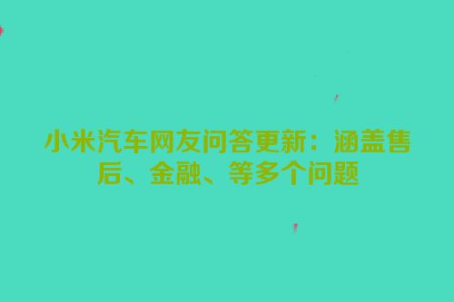 小米汽车网友问答更新：涵盖售后、金融、等多个问题