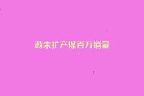 蔚来扩产谋百万销量