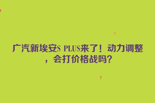 广汽新埃安S PLUS来了！动力调整，会打价格战吗？