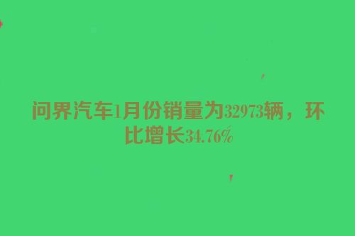 问界汽车1月份销量为32973辆，环比增长34.76%