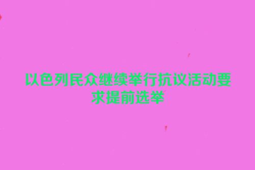 以色列民众继续举行抗议活动要求提前选举