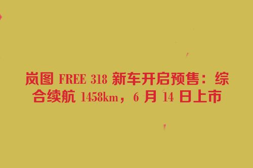 岚图 FREE 318 新车开启预售：综合续航 1458km，6 月 14 日上市