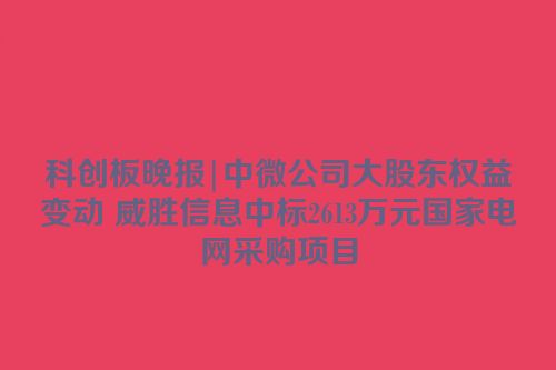 科创板晚报|中微公司大股东权益变动 威胜信息中标2613万元国家电网采购项目