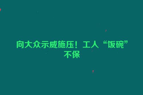 向大众示威施压！工人“饭碗”不保