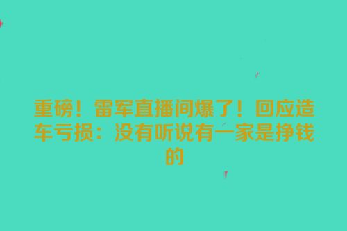 重磅！雷军直播间爆了！回应造车亏损：没有听说有一家是挣钱的