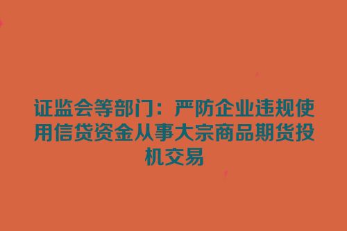 证监会等部门：严防企业违规使用信贷资金从事大宗商品期货投机交易