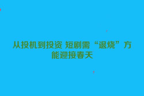 从投机到投资 短剧需“退烧”方能迎接春天