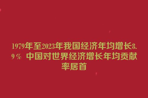 1979年至2023年我国经济年均增长8.9％ 中国对世界经济增长年均贡献率居首