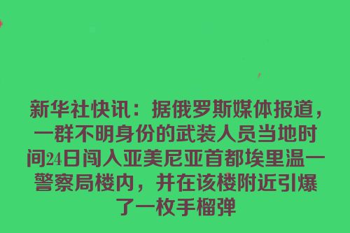 新华社快讯：据俄罗斯媒体报道，一群不明身份的武装人员当地时间24日闯入亚美尼亚首都埃里温一警察局楼内，并在该楼附近引爆了一枚手榴弹