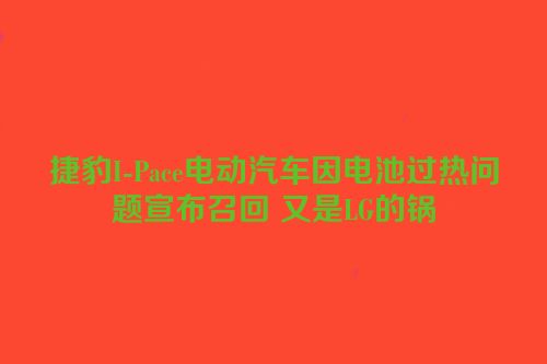 捷豹I-Pace电动汽车因电池过热问题宣布召回 又是LG的锅