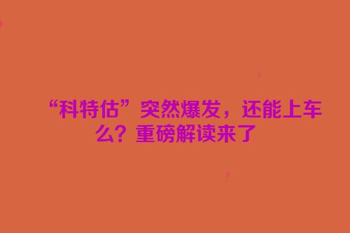 “科特估”突然爆发，还能上车么？重磅解读来了