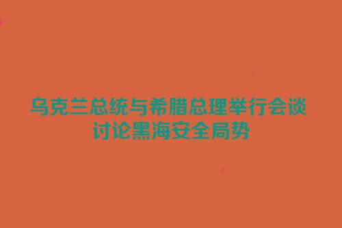 乌克兰总统与希腊总理举行会谈 讨论黑海安全局势