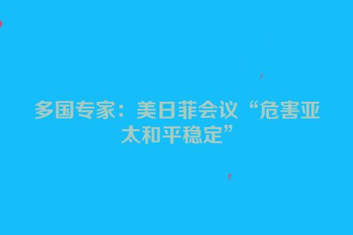 多国专家：美日菲会议“危害亚太和平稳定”