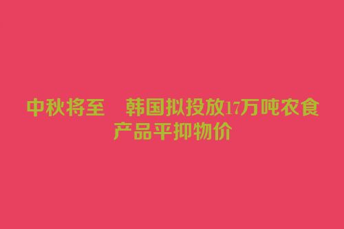 中秋将至　韩国拟投放17万吨农食产品平抑物价