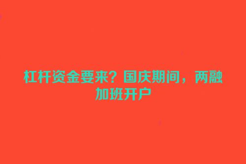 杠杆资金要来？国庆期间，两融加班开户