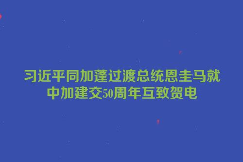 习近平同加蓬过渡总统恩圭马就中加建交50周年互致贺电