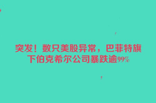 突发！数只美股异常，巴菲特旗下伯克希尔公司暴跌逾99%