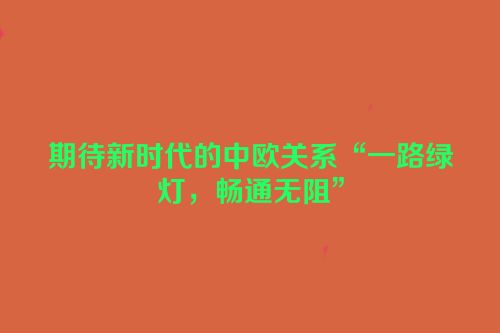 期待新时代的中欧关系“一路绿灯，畅通无阻”