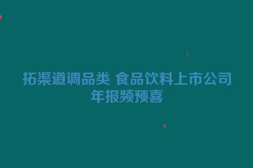 拓渠道调品类 食品饮料上市公司年报频预喜