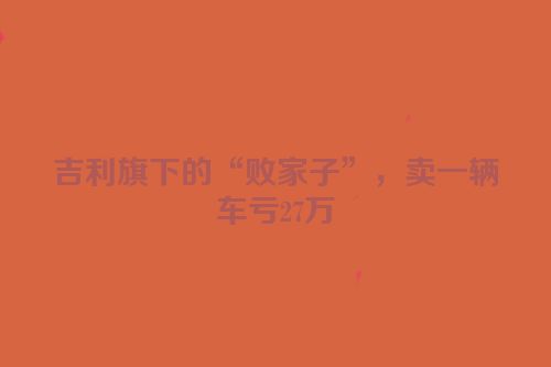 吉利旗下的“败家子”，卖一辆车亏27万