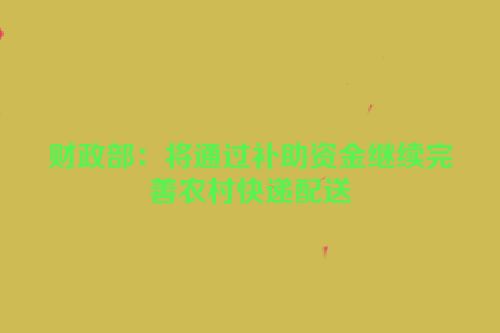 财政部：将通过补助资金继续完善农村快递配送