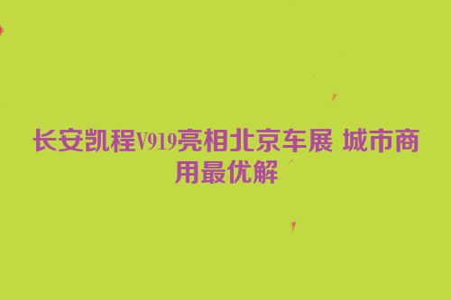 长安凯程V919亮相北京车展 城市商用最优解