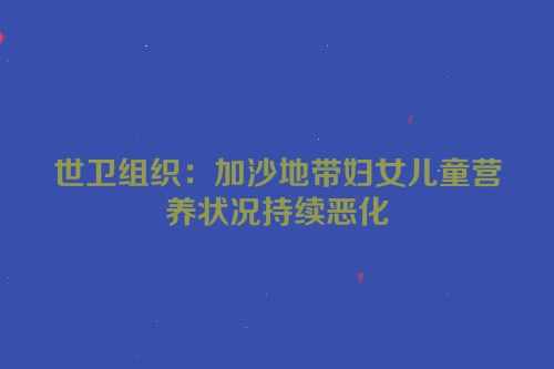 世卫组织：加沙地带妇女儿童营养状况持续恶化