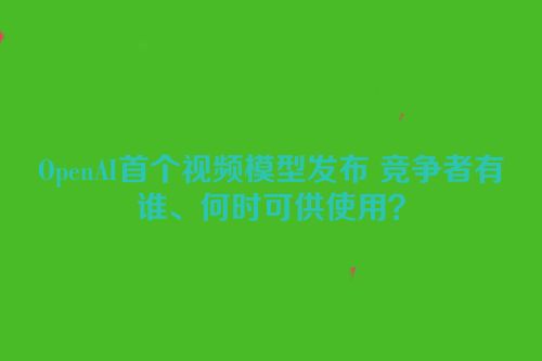 OpenAI首个视频模型发布 竞争者有谁、何时可供使用？