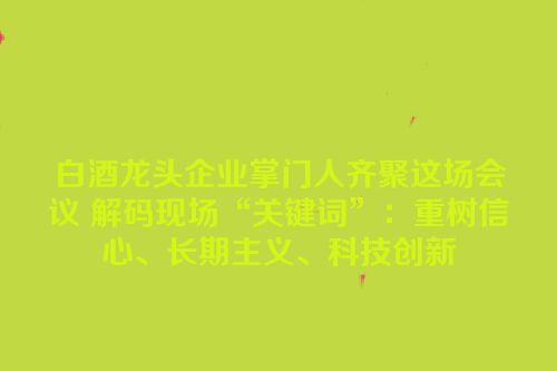 白酒龙头企业掌门人齐聚这场会议 解码现场“关键词”：重树信心、长期主义、科技创新