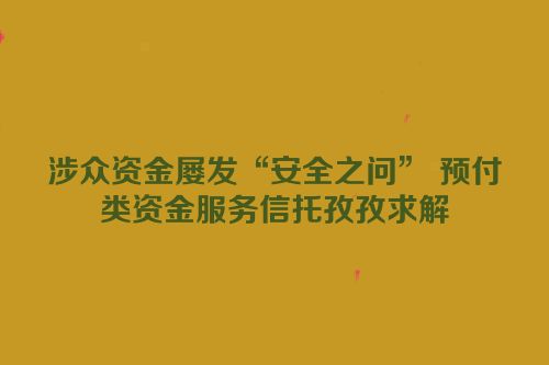 涉众资金屡发“安全之问” 预付类资金服务信托孜孜求解
