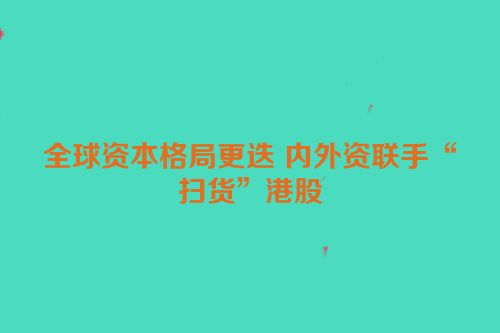 全球资本格局更迭 内外资联手“扫货”港股