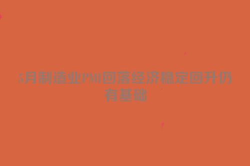 5月制造业PMI回落经济稳定回升仍有基础