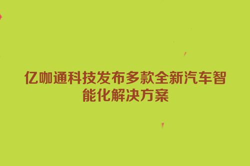 亿咖通科技发布多款全新汽车智能化解决方案