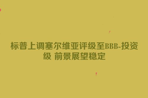 标普上调塞尔维亚评级至BBB-投资级 前景展望稳定