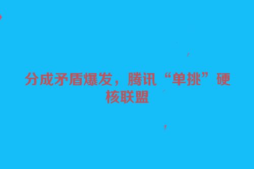 分成矛盾爆发，腾讯“单挑”硬核联盟
