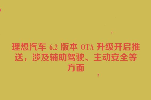 理想汽车 6.2 版本 OTA 升级开启推送，涉及辅助驾驶、主动安全等方面