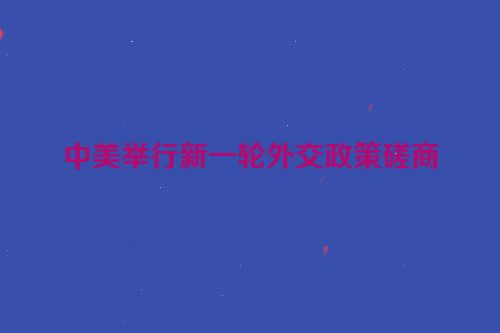 中美举行新一轮外交政策磋商