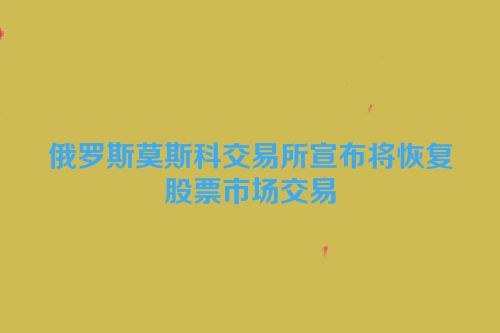 俄罗斯莫斯科交易所宣布将恢复股票市场交易