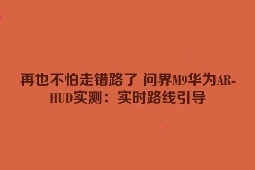 再也不怕走错路了 问界M9华为AR-HUD实测：实时路线引导