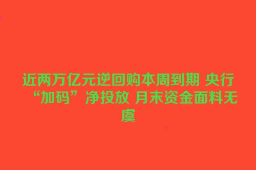 近两万亿元逆回购本周到期 央行“加码”净投放 月末资金面料无虞