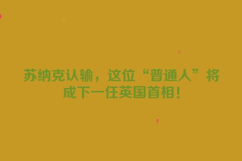 苏纳克认输，这位“普通人”将成下一任英国首相！