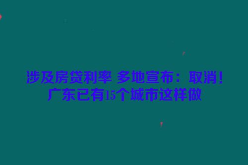 涉及房贷利率 多地宣布：取消！广东已有15个城市这样做