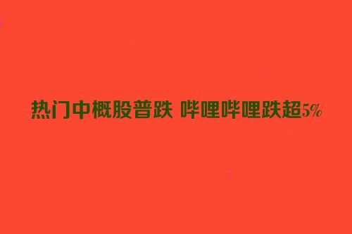 热门中概股普跌 哔哩哔哩跌超5%
